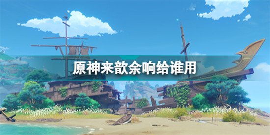 原神來歆余響給誰用 原神2.6新圣遺物來歆余響適合誰