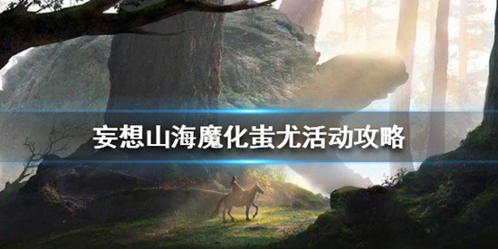 妄想山海魔化蚩尤活動怎么玩 妄想山海魔化蚩尤活動玩法